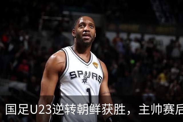 国足U23逆转朝鲜获胜，主帅赛后表态充满遗憾