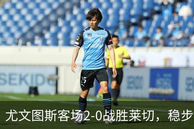 尤文图斯客场2-0战胜莱切，稳步提升至意甲第七位