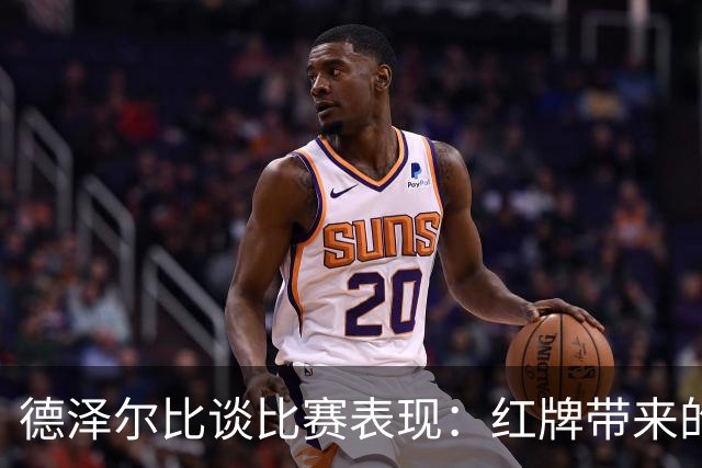 德泽尔比谈比赛表现：红牌带来的挑战与本坦库尔的支持